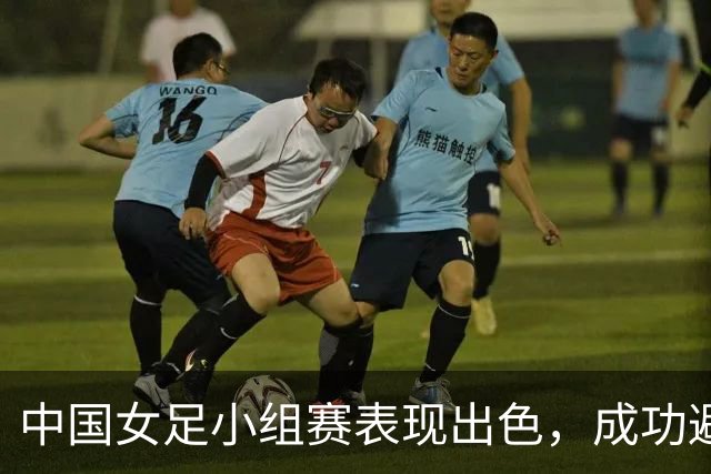 中国女足小组赛表现出色，成功避开日本队晋级
